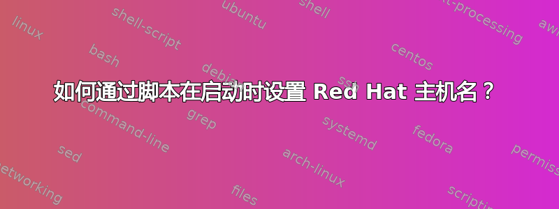 如何通过脚本在启动时设置 Red Hat 主机名？