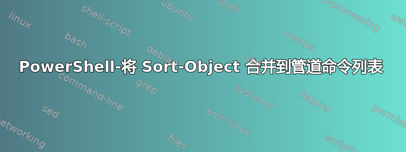 PowerShell-将 Sort-Object 合并到管道命令列表