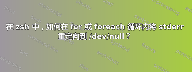 在 zsh 中，如何在 for 或 foreach 循环内将 stderr 重定向到 /dev/null？