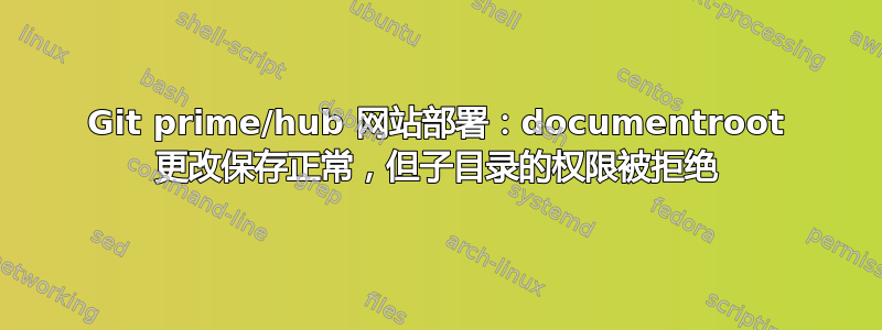 Git prime/hub 网站部署：documentroot 更改保存正常，但子目录的权限被拒绝