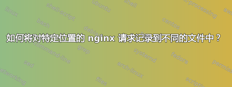 如何将对特定位置的 nginx 请求记录到不同的文件中？