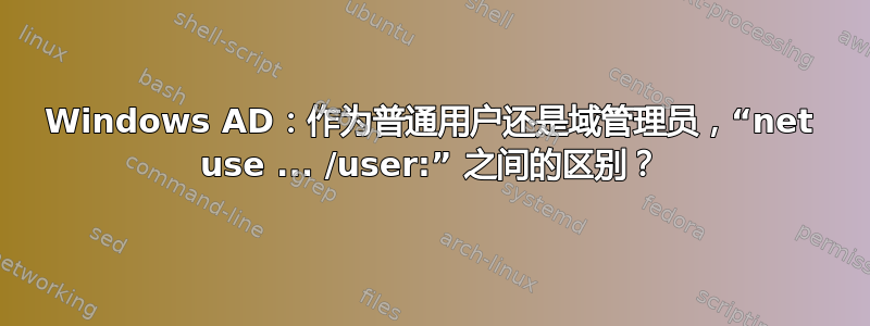 Windows AD：作为普通用户还是域管理员，“net use ... /user:” 之间的区别？