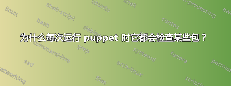 为什么每次运行 puppet 时它都会检查某些包？