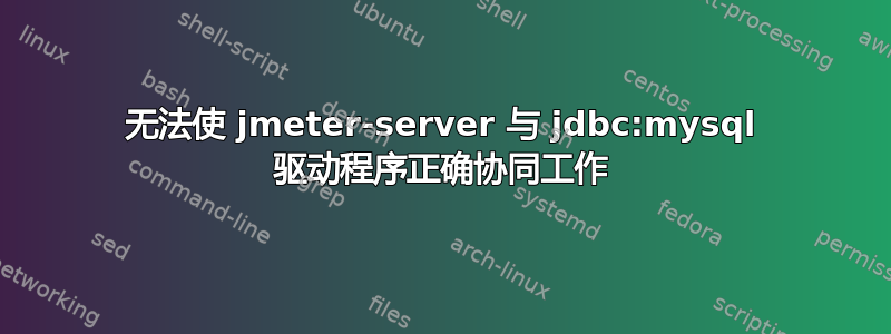 无法使 jmeter-server 与 jdbc:mysql 驱动程序正确协同工作