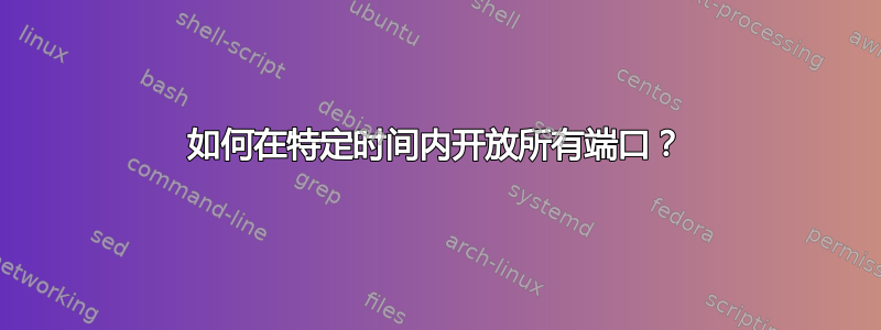 如何在特定时间内开放所有端口？