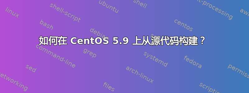 如何在 CentOS 5.9 上从源代码构建？