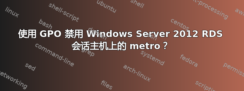 使用 GPO 禁用 Windows Server 2012 RDS 会话主机上的 metro？