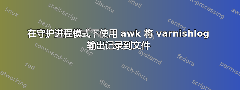 在守护进程模式下使用 awk 将 varnishlog 输出记录到文件