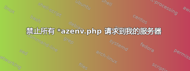 禁止所有 *azenv.php 请求到我的服务器