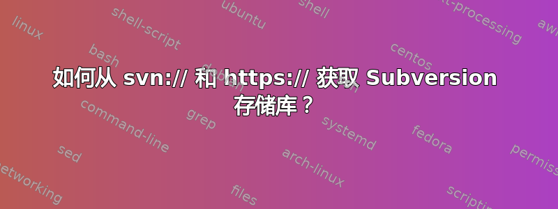 如何从 svn:// 和 https:// 获取 Subversion 存储库？