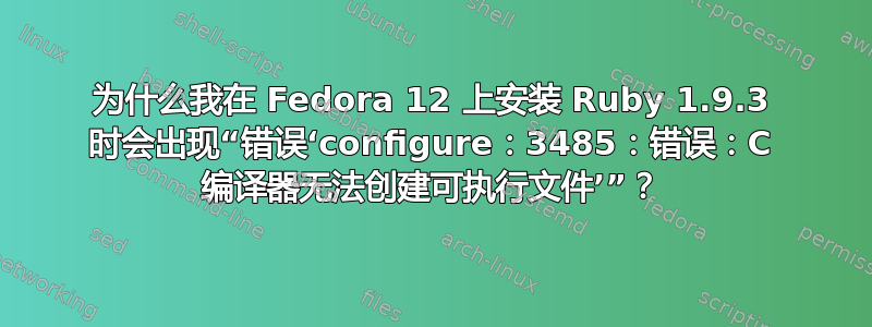 为什么我在 Fedora 12 上安装 Ruby 1.9.3 时会出现“错误‘configure：3485：错误：C 编译器无法创建可执行文件’”？