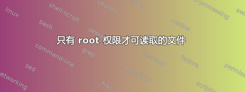 只有 root 权限才可读取的文件