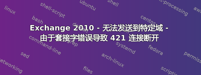 Exchange 2010 - 无法发送到特定域 - 由于套接字错误导致 421 连接断开