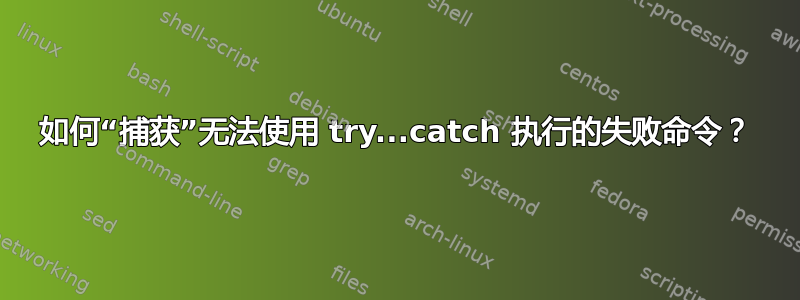 如何“捕获”无法使用 try...catch 执行的失败命令？