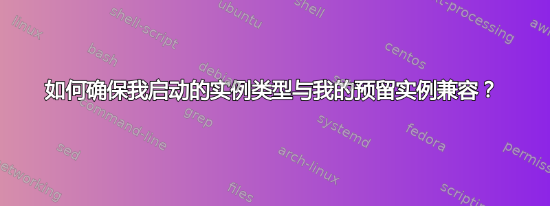 如何确保我启动的实例类型与我的预留实例兼容？