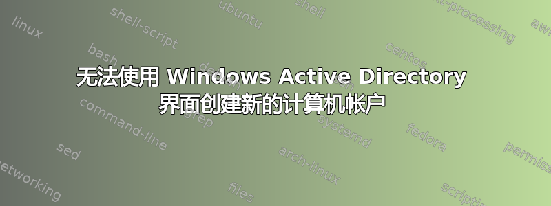 无法使用 Windows Active Directory 界面创建新的计算机帐户