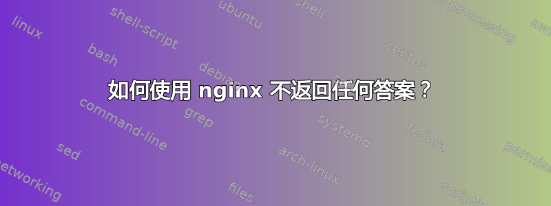 如何使用 nginx 不返回任何答案？