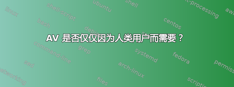 AV 是否​​仅仅因为人类用户而需要？