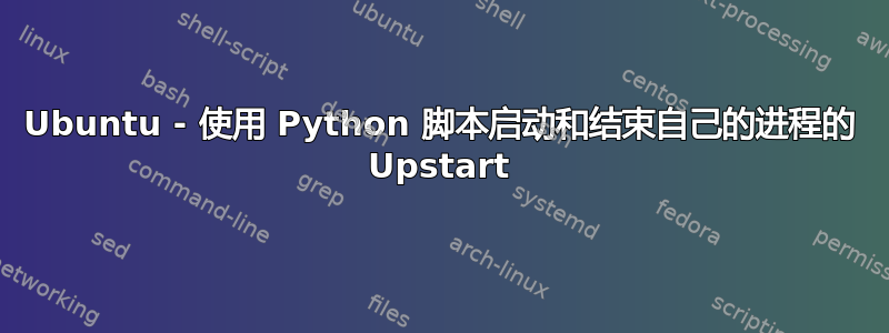 Ubuntu - 使用 Python 脚本启动和结束自己的进程的 Upstart