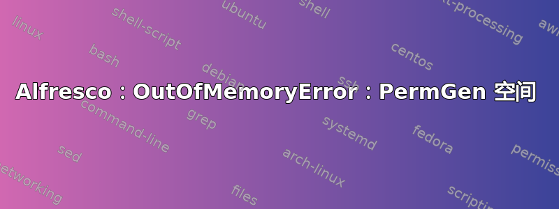 Alfresco：OutOfMemoryError：PermGen 空间