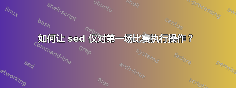 如何让 sed 仅对第一场比赛执行操作？