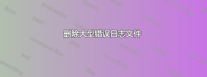 删除大型错误日志文件