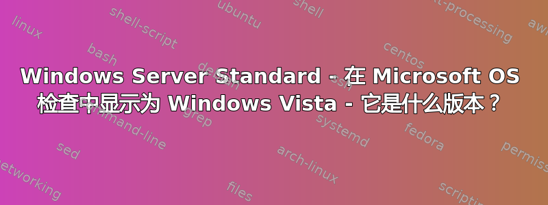 Windows Server Standard - 在 Microsoft OS 检查中显示为 Windows Vista - 它是什么版本？