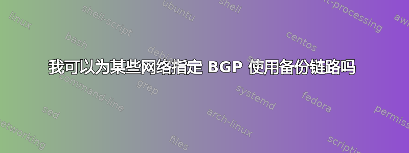 我可以为某些网络指定 BGP 使用备份链路吗