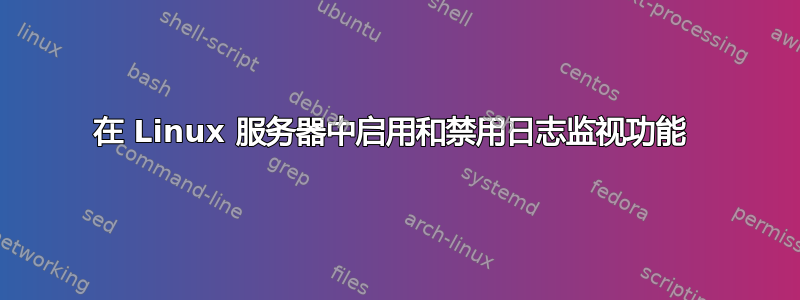 在 Linux 服务器中启用和禁用日志监视功能 