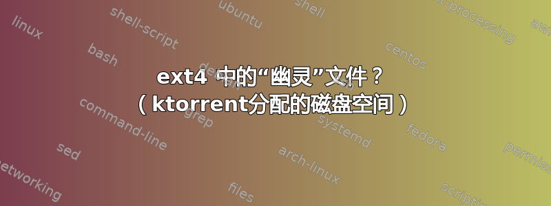 ext4 中的“幽灵”文件？ （ktorrent分配的磁盘空间）