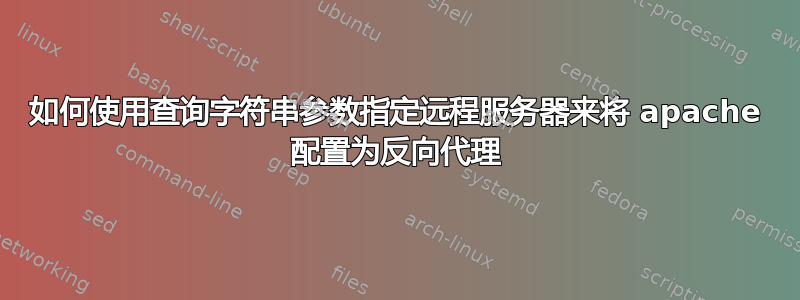 如何使用查询字符串参数指定远程服务器来将 apache 配置为反向代理