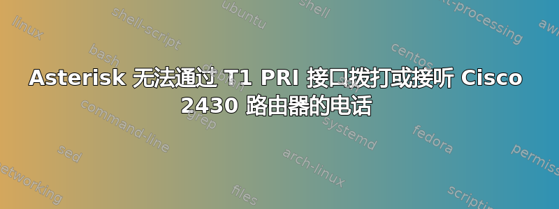 Asterisk 无法通过 T1 PRI 接口拨打或接听 Cisco 2430 路由器的电话