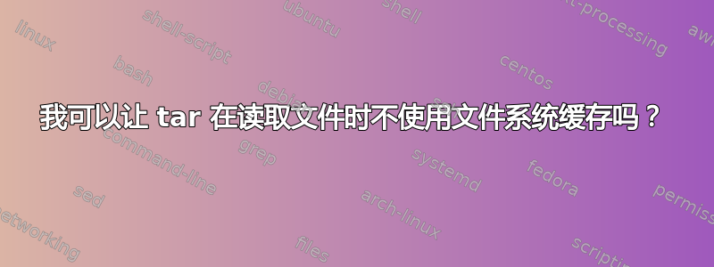 我可以让 tar 在读取文件时不使用文件系统缓存吗？