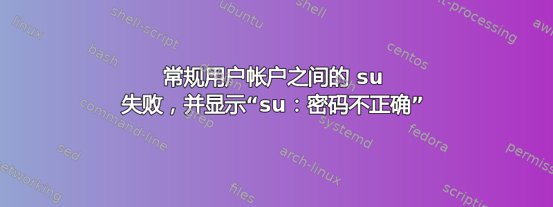 常规用户帐户之间的 su 失败，并显示“su：密码不正确”