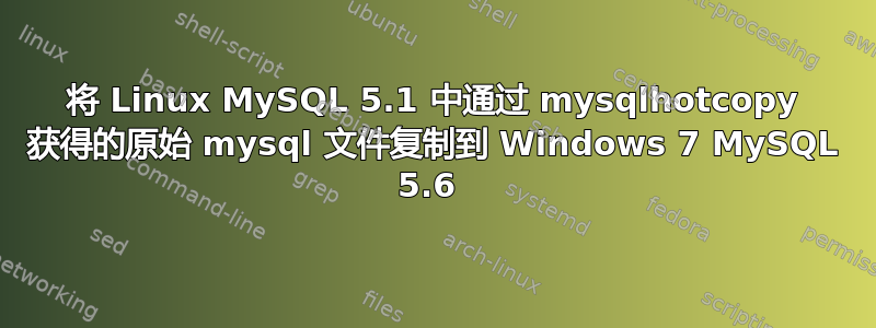 将 Linux MySQL 5.1 中通过 mysqlhotcopy 获得的原始 mysql 文件复制到 Windows 7 MySQL 5.6 