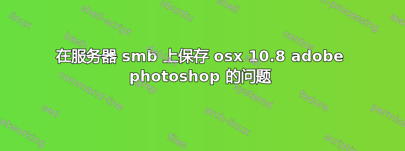 在服务器 smb 上保存 osx 10.8 adobe photoshop 的问题