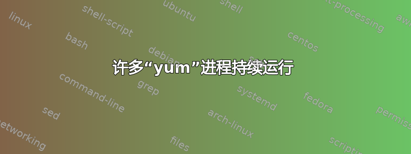 许多“yum”进程持续运行