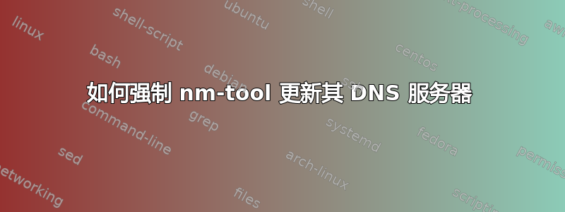 如何强制 nm-tool 更新其 DNS 服务器