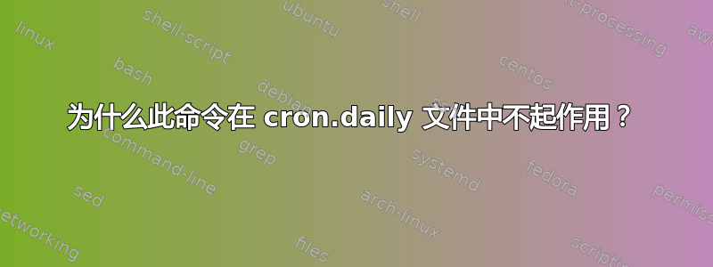 为什么此命令在 cron.daily 文件中不起作用？