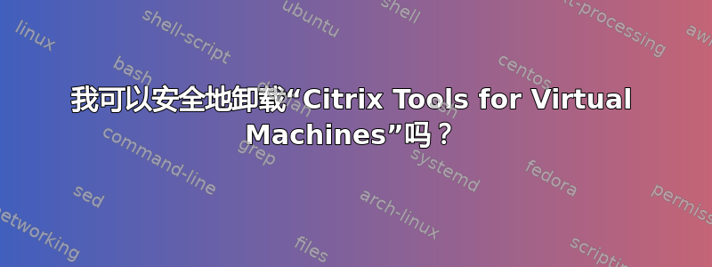 我可以安全地卸载“Citrix Tools for Virtual Machines”吗？