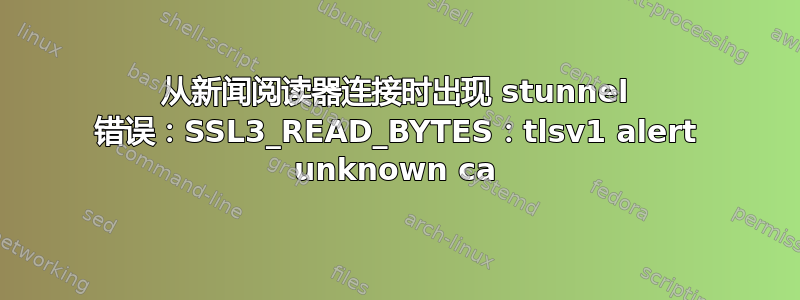 从新闻阅读器连接时出现 stunnel 错误：SSL3_READ_BYTES：tlsv1 alert unknown ca