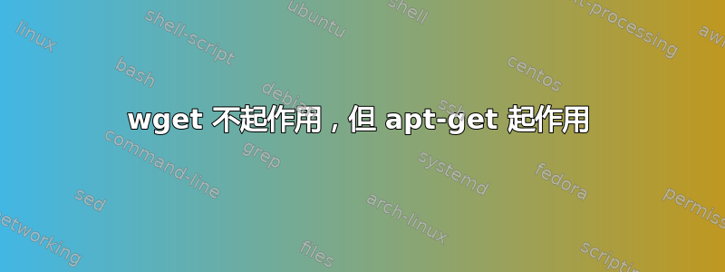 wget 不起作用，但 apt-get 起作用