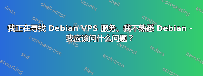 我正在寻找 Debian VPS 服务。我不熟悉 Debian - 我应该问什么问题？