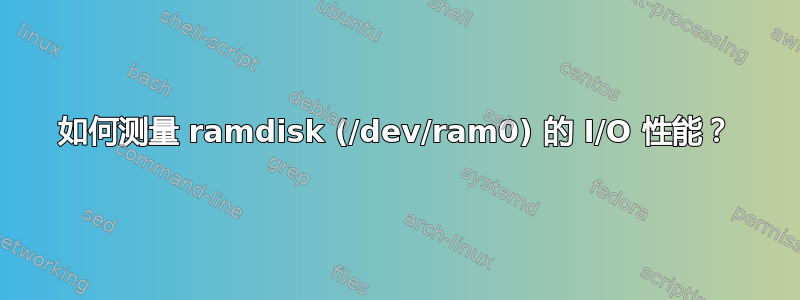 如何测量 ramdisk (/dev/ram0) 的 I/O 性能？