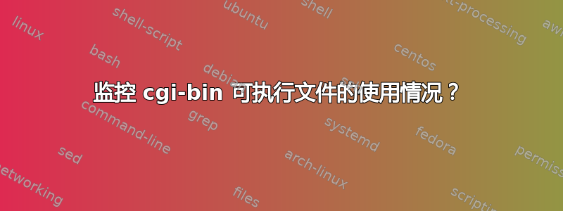 监控 cgi-bin 可执行文件的使用情况？