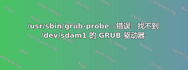 /usr/sbin/grub-probe：错误：找不到 /dev/sdam1 的 GRUB 驱动器