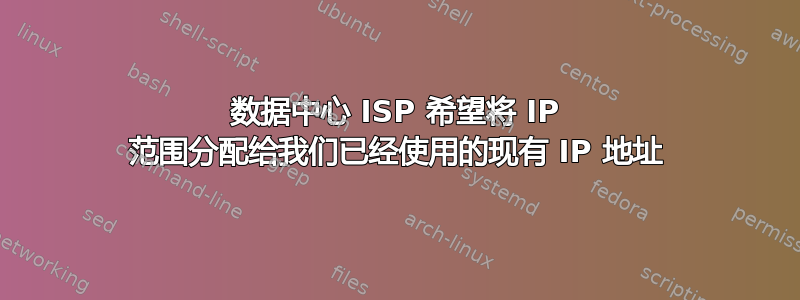 数据中心 ISP 希望将 IP 范围分配给我们已经使用的现有 IP 地址