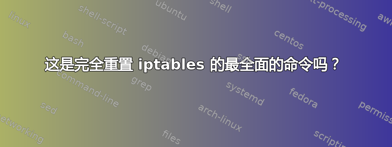 这是完全重置 iptables 的最全面的命令吗？