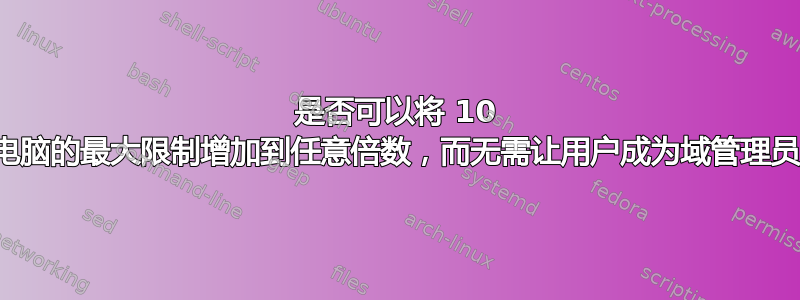 是否可以将 10 台电脑的最大限制增加到任意倍数，而无需让用户成为域管理员？