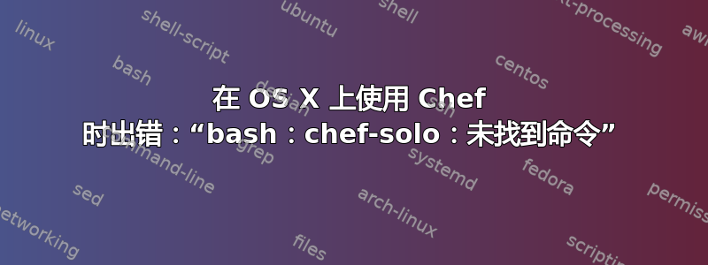 在 OS X 上使用 Chef 时出错：“bash：chef-solo：未找到命令”